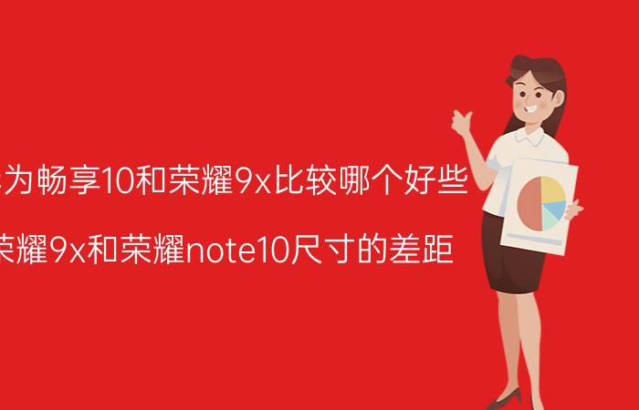 华为畅享10和荣耀9x比较哪个好些 荣耀9x和荣耀note10尺寸的差距？